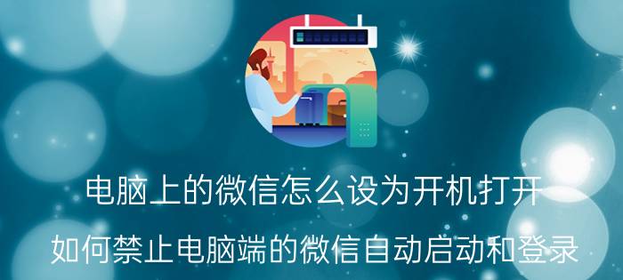 电脑上的微信怎么设为开机打开 如何禁止电脑端的微信自动启动和登录？